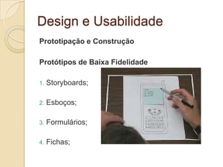 Design e Usabilidade
Prototipação e Construção
Protótipos de Baixa Fidelidade
1. Storyboards;
2. Esboços;
3. Formulários;
4. Fichas;
 