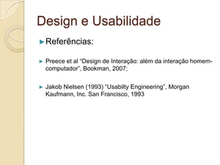 Design e Usabilidade
►Referências:
► Preece et al “Design de Interação: além da interação homem-
computador”, Bookman, 2007;
► Jakob Nielsen (1993) “Usabilty Engineering”, Morgan
Kaufmann, Inc. San Francisco, 1993
 