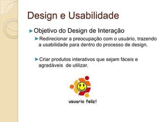 Design e Usabilidade
►Objetivo do Design de Interação
►Redirecionar a preocupação com o usuário, trazendo
a usabilidade para dentro do processo de design.
►Criar produtos interativos que sejam fáceis e
agradáveis de utilizar.
 