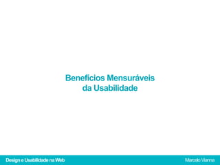 Benefícios Mensuráveis
                                 da Usabilidade




Design e Usabilidade na Web                            Marcelo Vianna
 
