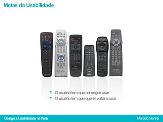 Metas da Usabilidade




                              •    O usuário tem que conseguir usar
                              •    O usuário tem que querer voltar a usar



Design e Usabilidade na Web                                                 Marcelo Vianna
 