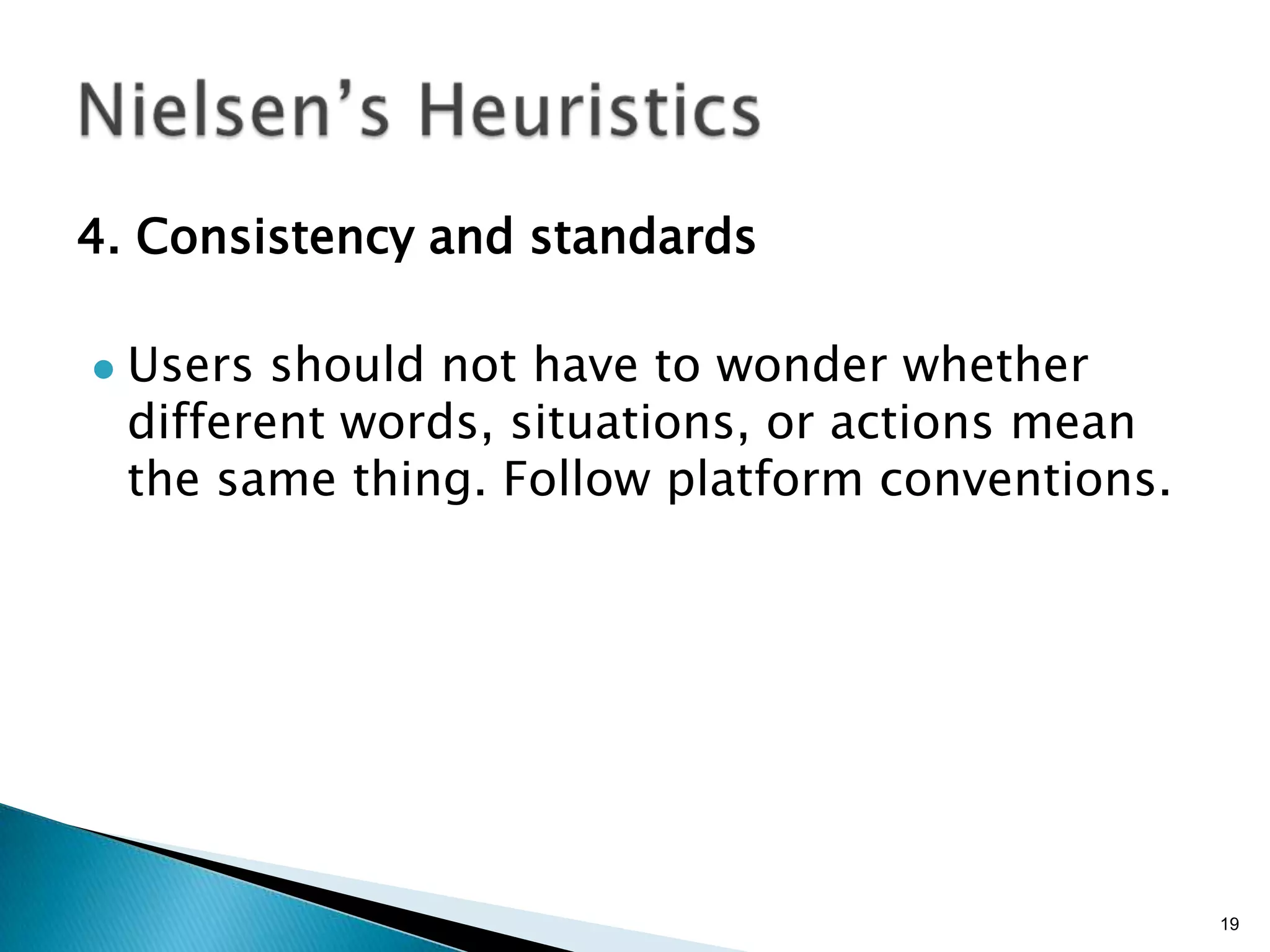 4. Consistency and standards


Users should not have to wonder whether
different words, situations, or actions mean
the same thing. Follow platform conventions.

19

 