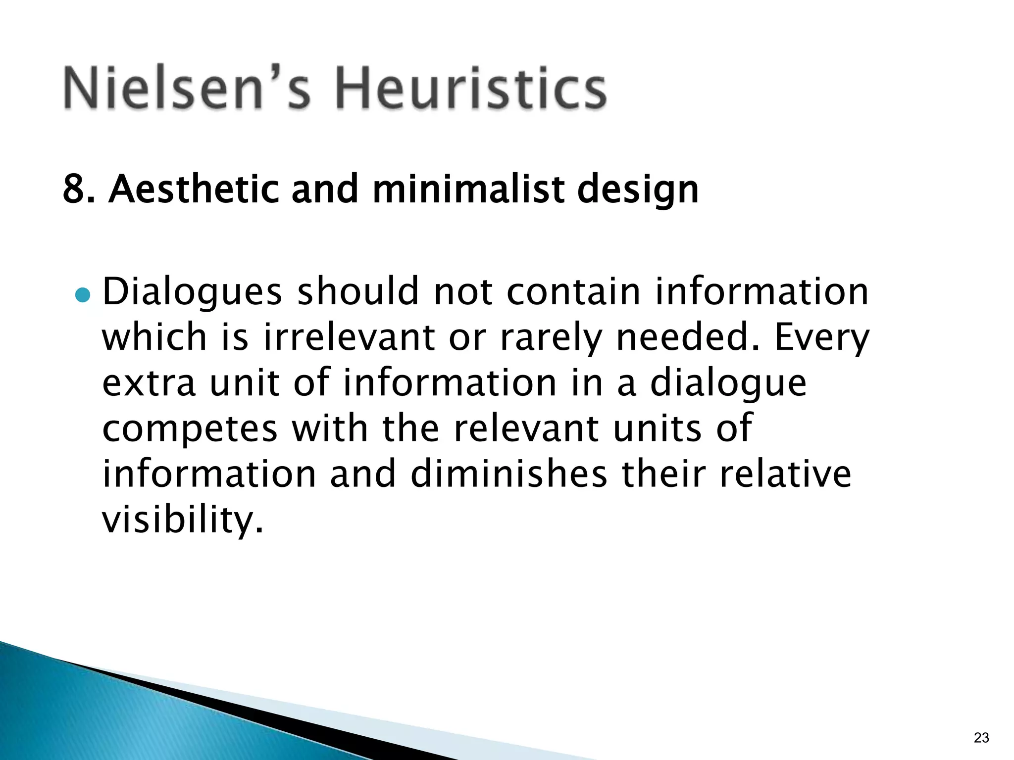 8. Aesthetic and minimalist design


Dialogues should not contain information
which is irrelevant or rarely needed. Every
extra unit of information in a dialogue
competes with the relevant units of
information and diminishes their relative
visibility.

23

 