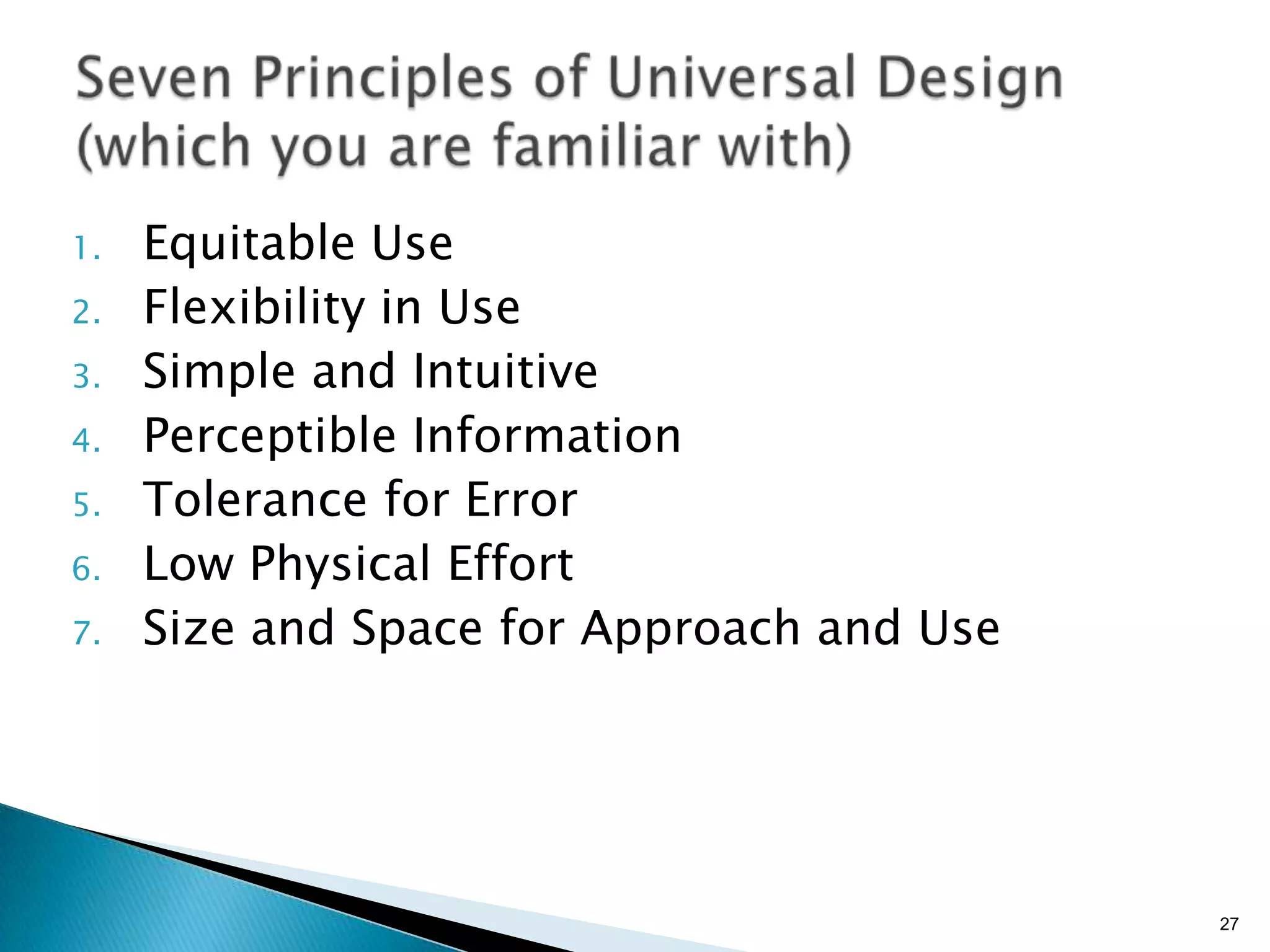 1.
2.
3.
4.
5.

6.
7.

Equitable Use
Flexibility in Use
Simple and Intuitive
Perceptible Information
Tolerance for Error
Low Physical Effort
Size and Space for Approach and Use

27

 