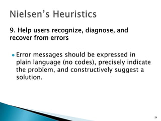 9. Help users recognize, diagnose, and
recover from errors


Error messages should be expressed in
plain language (no codes), precisely indicate
the problem, and constructively suggest a
solution.

24

 