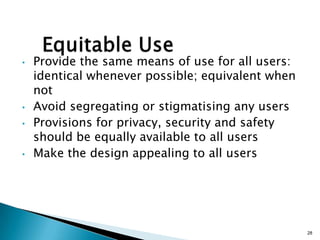 •

•
•

•

Provide the same means of use for all users:
identical whenever possible; equivalent when
not
Avoid segregating or stigmatising any users
Provisions for privacy, security and safety
should be equally available to all users
Make the design appealing to all users

28

 