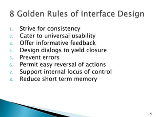 1.
2.
3.
4.
5.
6.
7.
8.

Strive for consistency
Cater to universal usability
Offer informative feedback
Design dialogs to yield closure
Prevent errors
Permit easy reversal of actions
Support internal locus of control
Reduce short term memory

42

 