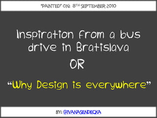 “Painted” on: 8th September 2010




 Inspiration from a bus
   drive in Bratislava
                  OR
“Why Design is everywhere”

            By: @IvanaSendecka
 