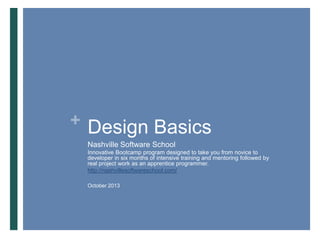 SUMMARY VERSION

+ Design Basics
Nashville Software School
Innovative Bootcamp program designed to take you from novice to
developer in six months of intensive training and mentoring followed by
real project work as an apprentice programmer.
http://nashvillesoftwareschool.com/
October 2013

 