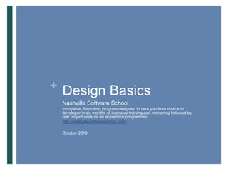 + Design Basics
Nashville Software School
Innovative Bootcamp program designed to take you from novice to
developer in six months of intensive training and mentoring followed by
real project work as an apprentice programmer.
http://nashvillesoftwareschool.com/
October 2013

 