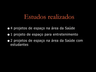 Estudos realizados
•4 projetos de espaço na área da Saúde
•1 projeto de espaço para entretenimento
•2 projetos de espaço na área da Saúde com
estudantes
 