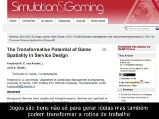 Jogos são bons não só para gerar ideias mas também
podem transformar a rotina de trabalho
 
