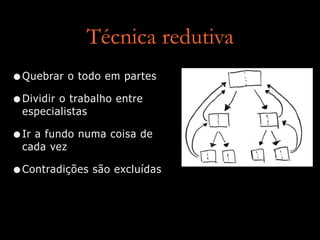 Técnica redutiva
•Quebrar o todo em partes
•Dividir o trabalho entre
especialistas
•Ir a fundo numa coisa de
cada vez
•Contradições são excluídas
 