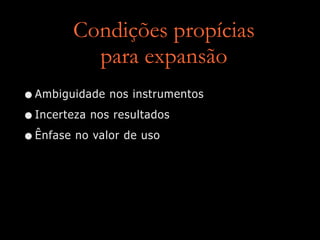 Condições propícias
para expansão
•Ambiguidade nos instrumentos
•Incerteza nos resultados
•Ênfase no valor de uso
 