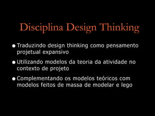 Disciplina Design Thinking
•Traduzindo design thinking como pensamento
projetual expansivo
•Utilizando modelos da teoria da atividade no
contexto de projeto
•Complementando os modelos teóricos com
modelos feitos de massa de modelar e lego
 