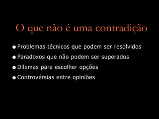 O que não é uma contradição
•Problemas técnicos que podem ser resolvidos
•Paradoxos que não podem ser superados
•Dilemas para escolher opções
•Controvérsias entre opiniões
 