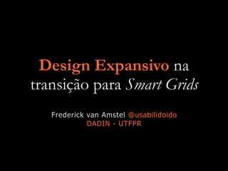 Design Expansivo na
transição para Smart Grids
Frederick van Amstel @usabilidoido
DADIN - UTFPR
 