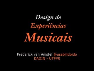 Design de
Experiências
Musicais
Frederick van Amstel @usabilidoido
DADIN - UTFPR
 