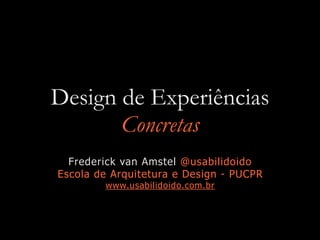 Design de Experiências
Concretas
Frederick van Amstel @usabilidoido
Escola de Arquitetura e Design - PUCPR
www.usabilidoido.com.br
 