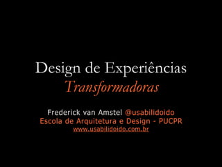 Design de Experiências
Transformadoras
Frederick van Amstel @usabilidoido
Escola de Arquitetura e Design - PUCPR
www.usabilidoido.com.br
 