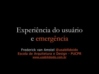 Experiência do usuário
e emergência
Frederick van Amstel @usabilidoido
Escola de Arquitetura e Design - PUCPR
www.usabilidoido.com.br
 