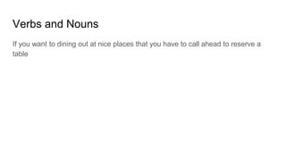 Verbs and Nouns
If you want to dining out at nice places that you have to call ahead to reserve a
table
 