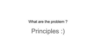 What are the problem ?
Principles :)
 