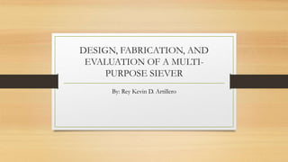 DESIGN, FABRICATION, AND
EVALUATION OF A MULTI-
PURPOSE SIEVER
By: Rey Kevin D. Artillero
 