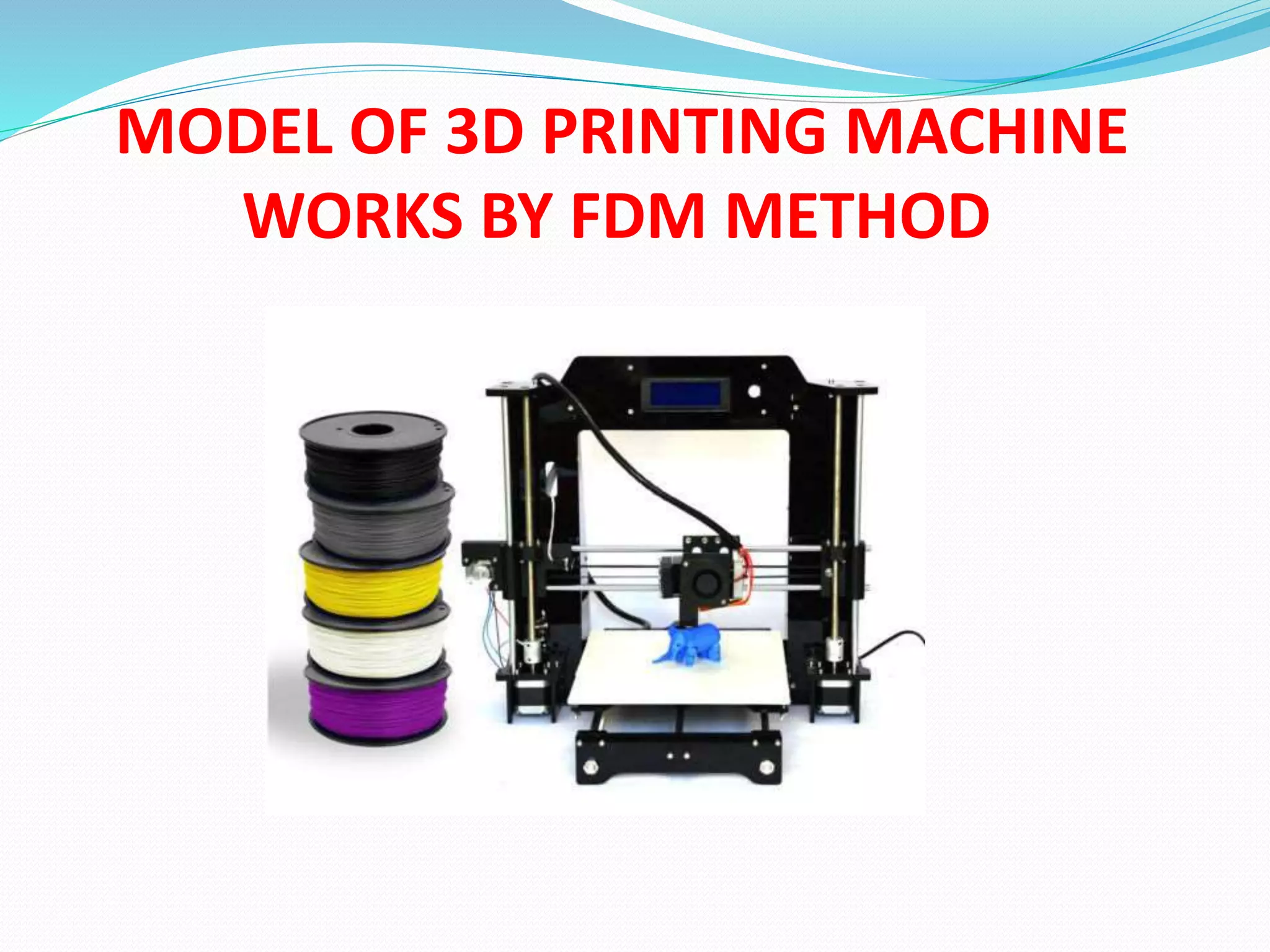 MODEL OF 3D PRINTING MACHINE
WORKS BY FDM METHOD
 