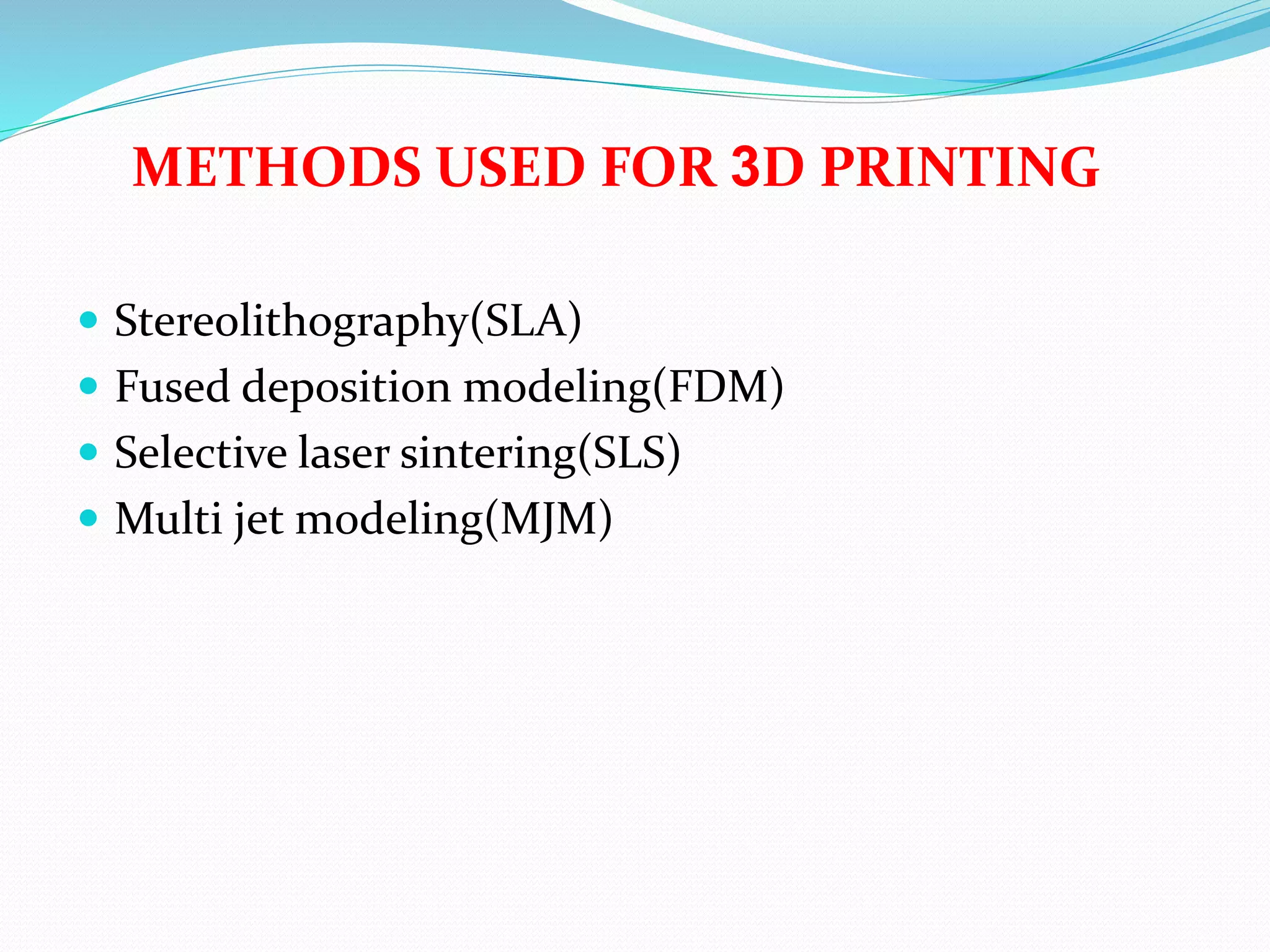 METHODS USED FOR 3D PRINTING
 Stereolithography(SLA)
 Fused deposition modeling(FDM)
 Selective laser sintering(SLS)
 Multi jet modeling(MJM)
 