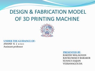 DESIGN & FABRICATION MODEL
OF 3D PRINTING MACHINE
UNDER THE GUIDANCE OF:
ANAND K J M.TECH
Assistant professor
PRESENTED BY:
RAKESH MALAGHAN
RAVIKUMAR D BARAKER
SUHAS S SAJJAN
VEERANAGOUDA
 