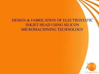 DESIGN & FABRICATION OF ELECTROSTATIC
INKJET HEAD USING SILICON
MICROMACHINING TECHNOLOGY
 