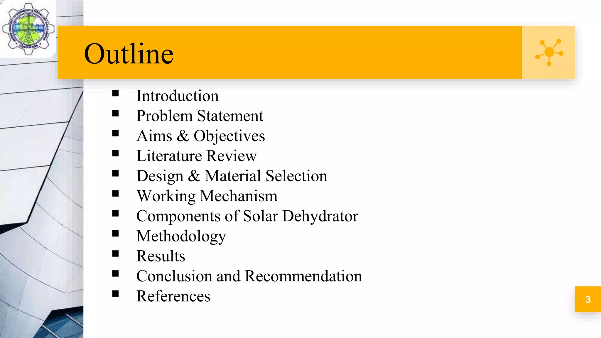 Outline
 Introduction
 Problem Statement
 Aims & Objectives
 Literature Review
 Design & Material Selection
 Working Mechanism
 Components of Solar Dehydrator
 Methodology
 Results
 Conclusion and Recommendation
 References 3
 