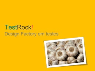 TestRock!
Design Factory em testes
 