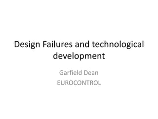 Design Failures and technological 
development 
Garfield Dean 
EUROCONTROL 
 