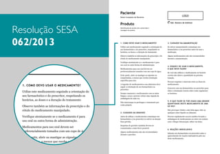 Paciente
Nome Completo do Paciente

Resolução SESA
Paciente
062/2013
Nome Completo do Paciente

Produto
Identificação de acordo com a prescrição e
rotulagem do produto

Produto

LOGO

1. COMO DEVO USAR O MEDICAMENTO?

3. CUIDADOS NA AMAMENTAÇÃO

Utilize este medicamento seguindo a orientação do
seu farmacêutico e do prescritor, respeitando os
horários, as doses e a duração do tratamento

Se estiver amamentando comunique seu
farmacêutico e/ou prescritor antes de usar a
medicação.

Observe também as informações da prescrição e do
rótulo do medicamento manipulado.

Alguns medicamentos não são recomendados
durante a amamentação.

SAC: Número de telefone

Verifique atentamente se o medicamento é para
uso oral ou outra forma de administração.

Evite partir, abrir ou mastigar as cápsulas ou
comprimidos, a menos que receba orientação
específica para isso.
A
3. CUIDADOS NAingestão de medicamentos com alimentos deve
AMAMENTAÇÃO
seguir a orientação de seu farmacêutico ou
prescritor.

Utilize este medicamento seguindo a orientação do
seu farmacêutico e do prescritor, respeitando os
horários, as doses e a duração do tratamento

Se estiver amamentando comunique seu as mãos
Sempre manuseie o medicamento com
limpas e secas e procure retirar uma cápsula
farmacêutico e/ou prescritor antes de usar a da
embalagem de cada vez.
medicação.

Observe também as informações da prescrição e do
rótulo do medicamento manipulado.

Alguns medicamentos não são recomendados
durante a amamentação.

Verifique atentamente se o medicamento é para
uso oral ou outra forma de administração.
Medicamentos para uso oral devem ser
preferencialmente tomados com um copo de água.
Evite partir, abrir ou mastigar as cápsulas ou
comprimidos, a menos que receba orientação
específica para isso.
A ingestão de medicamentos com alimentos deve

SAC: Número de telefone

Identificação de acordo com a prescrição e
rotulagem do produto

Medicamentos para uso oral devem ser
preferencialmente tomados com um copo de água.

1. COMO DEVO USAR O MEDICAMENTO?

LOGO

Não interrompa ou prolongue o tratamento por
conta própria.

4. ESQUECI DE USAR O MEDICAMENTO,
O QUE DEVO FAZER?
Se você não utilizou o medicamento no horário
correto não altere a quantidade na próxima
tomada.
Procure respeitar o intervalo entre as doses do
medicamento.
Converse com seu farmacêutico ou prescritor para
obter a orientação correta sobre como regularizar
os horários.

5. O QUE FAZER SE FOR USADA UMA GRANDE
QUANTIDADE DESTE MEDICAMENTO DE UMA
SÓ VEZ?

2. CUIDADOS NA GRAVIDEZ

Não provoque vômito e não beba água, leite ou
qualquer outro líquido ou alimento.

Antes de utilizar o medicamento comunique seu
farmacêutico e/ou prescritor se estiver ou desejar
ficar grávida.

Procure rapidamente socorro médico levando a
embalagem do medicamento ou entre em contato
com o Disque Intoxicação: 0800 722 6001.

4. ESQUECI DE USAR O MEDICAMENTO,
Suspeitas de gravidez também devem ser
O QUE DEVO FAZER? o mais breve possível.
comunicadas

Alguns medicamentos não são recomendados
durante a gravidez.

Se você não utilizou o medicamento no horário
correto não altere a quantidade na próxima
tomada.
Procure respeitar o intervalo entre as doses do
medicamento.

6. REAÇÕES INDESEJÁVEIS
Informe seu farmacêutico ou prescritor sobre o
aparecimento de reações indesejáveis pelo uso
deste medicamento.

 
