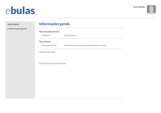 ebulas
Nova bula

Carla Spinillo

Opções
Sair

Informações gerais

Dúvidas frequentes
Tutorial

Informações gerais

O que mais devo saber
sobre este medicamento?

Resolução SESA 062/2013

Tipo de medicamento:
Alopático

Links

Homeopático

Adicionar imagem
Visualizar impressão

Ajuda
Tipo de bula:
Formato normal

Sobre o aplicativo
Formato maior (usuários com limitações visuais)

Arquivo de bulas
Por nome do paciente

Nome do paciente

Por data
Configurações

Especificação do medicamento

Próximo 

 