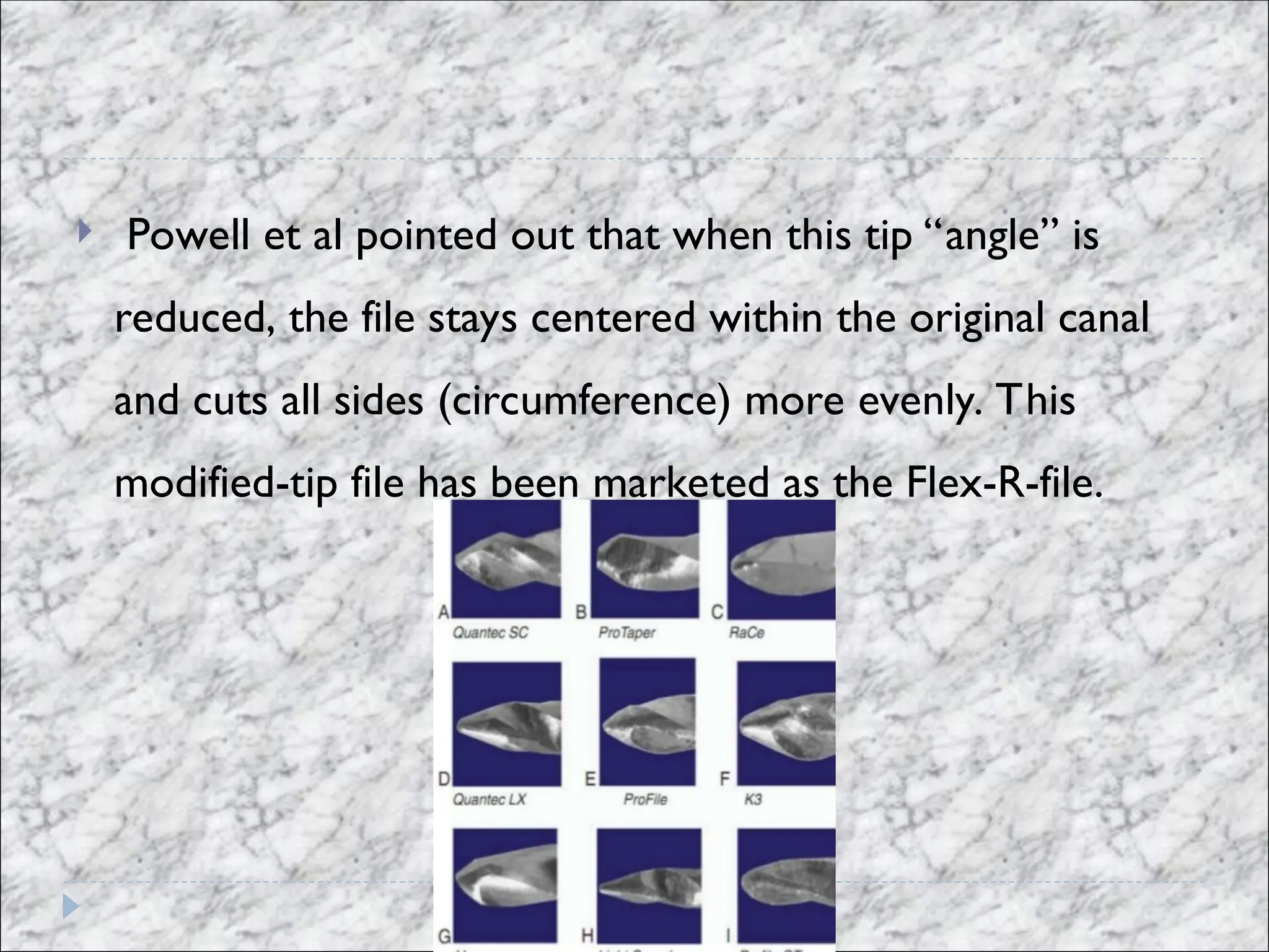  Powell et al pointed out that when this tip “angle” is
reduced, the file stays centered within the original canal
and cuts all sides (circumference) more evenly. This
modified-tip file has been marketed as the Flex-R-file.
 