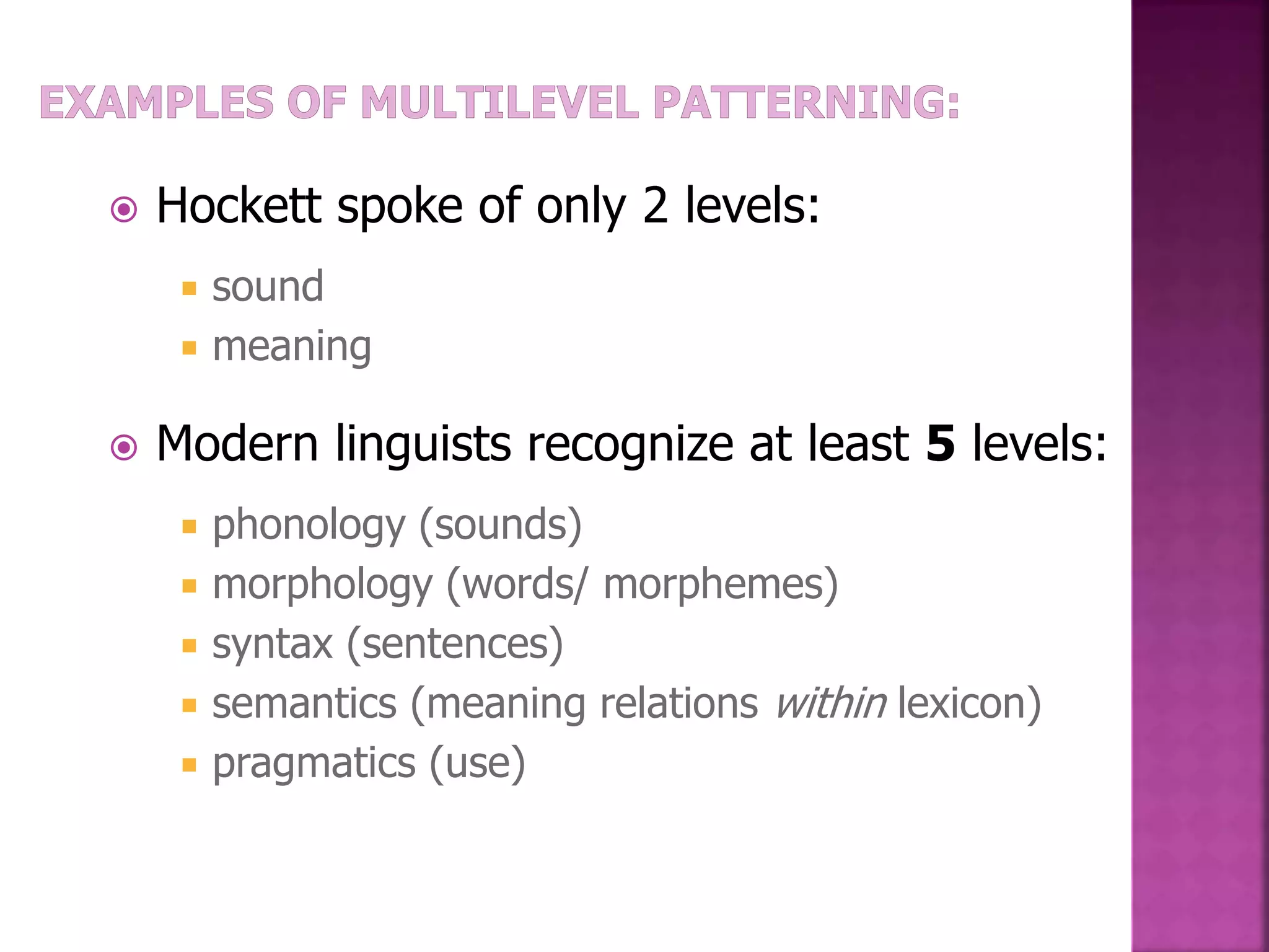  Hockett spoke of only 2 levels:
 sound
 meaning
 Modern linguists recognize at least 5 levels:
 phonology (sounds)
 morphology (words/ morphemes)
 syntax (sentences)
 semantics (meaning relations within lexicon)
 pragmatics (use)
 