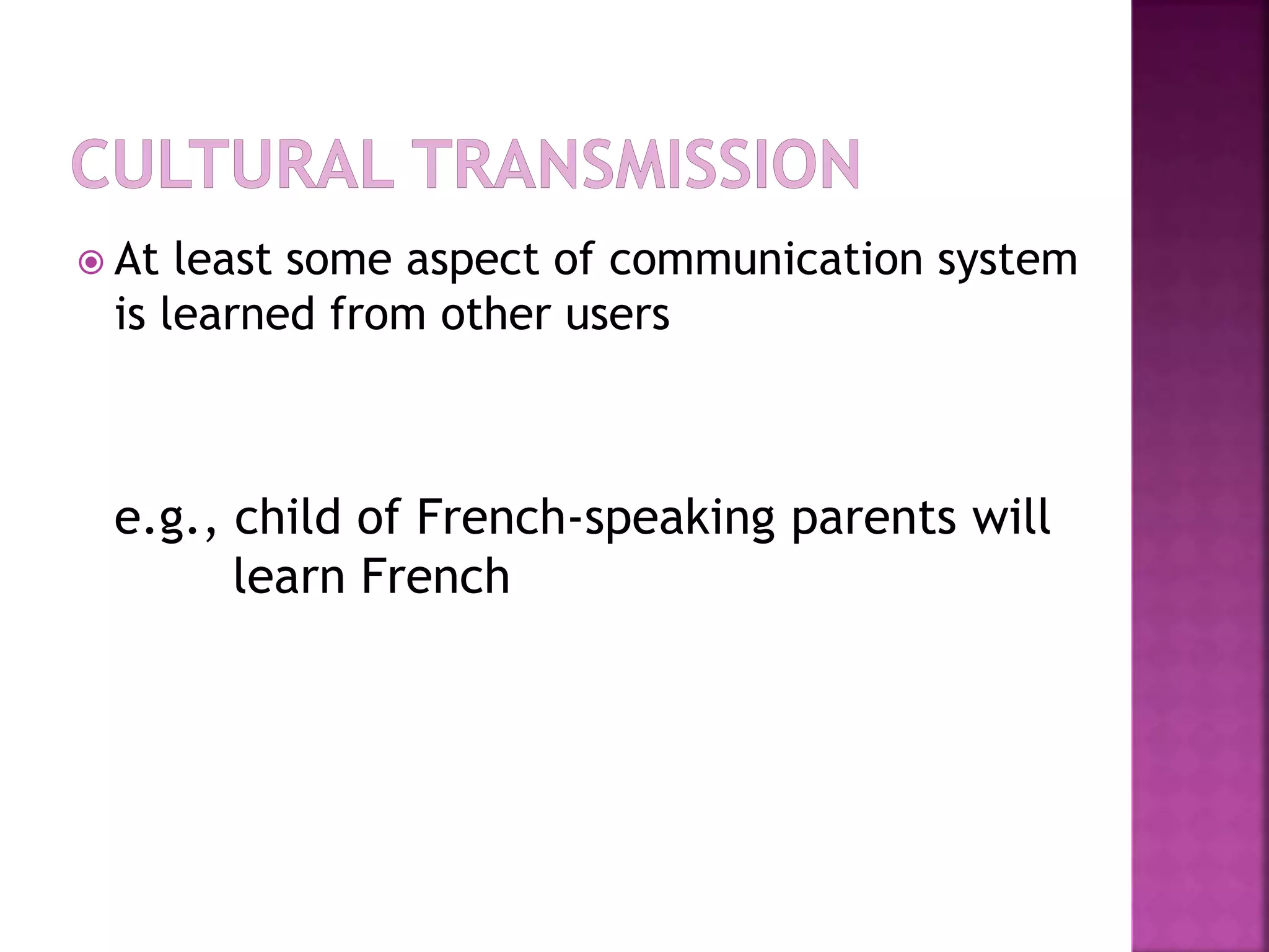  At least some aspect of communication system
is learned from other users
e.g., child of French-speaking parents will
learn French
 