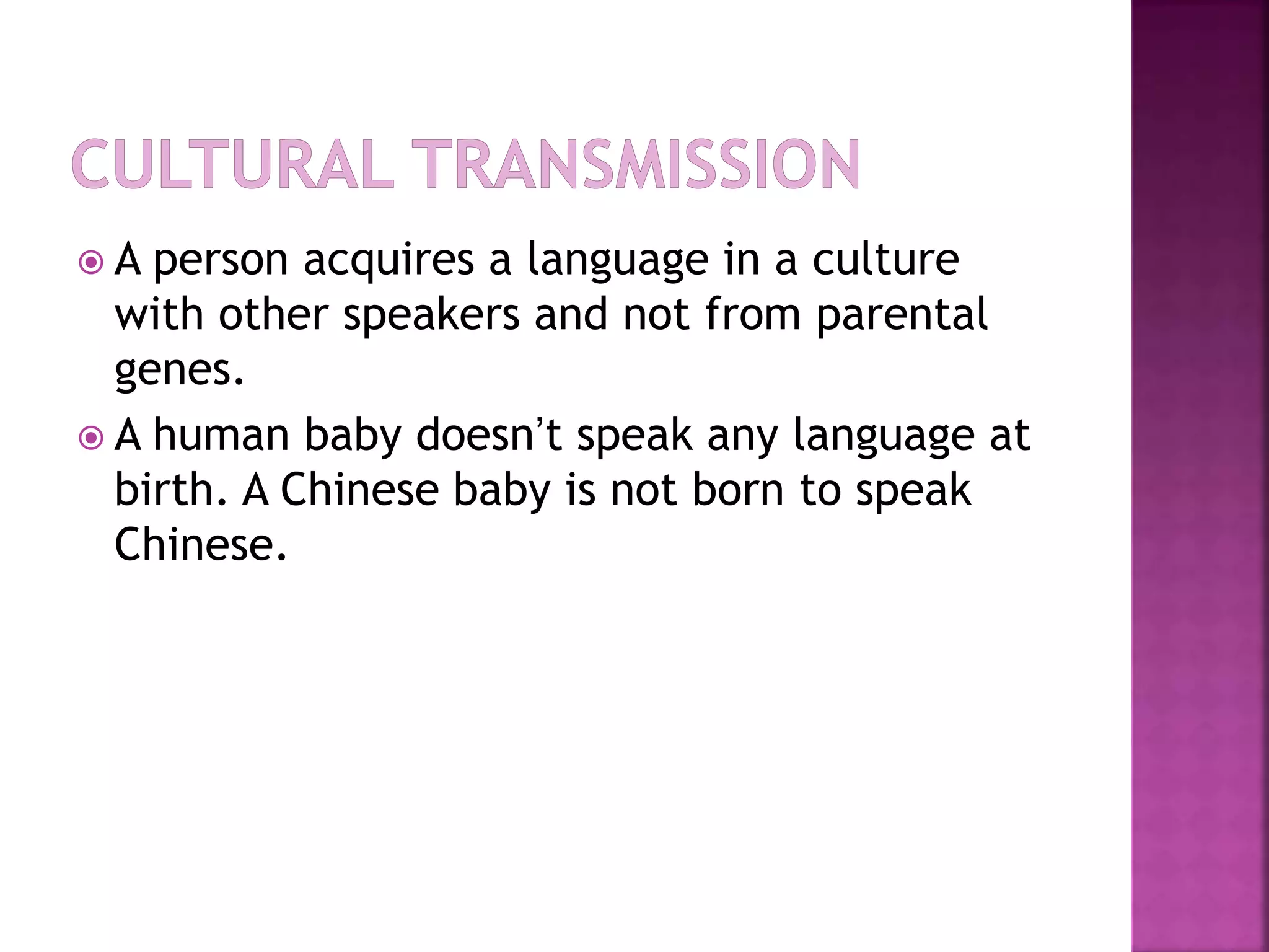  A person acquires a language in a culture
with other speakers and not from parental
genes.
 A human baby doesn’t speak any language at
birth. A Chinese baby is not born to speak
Chinese.
 