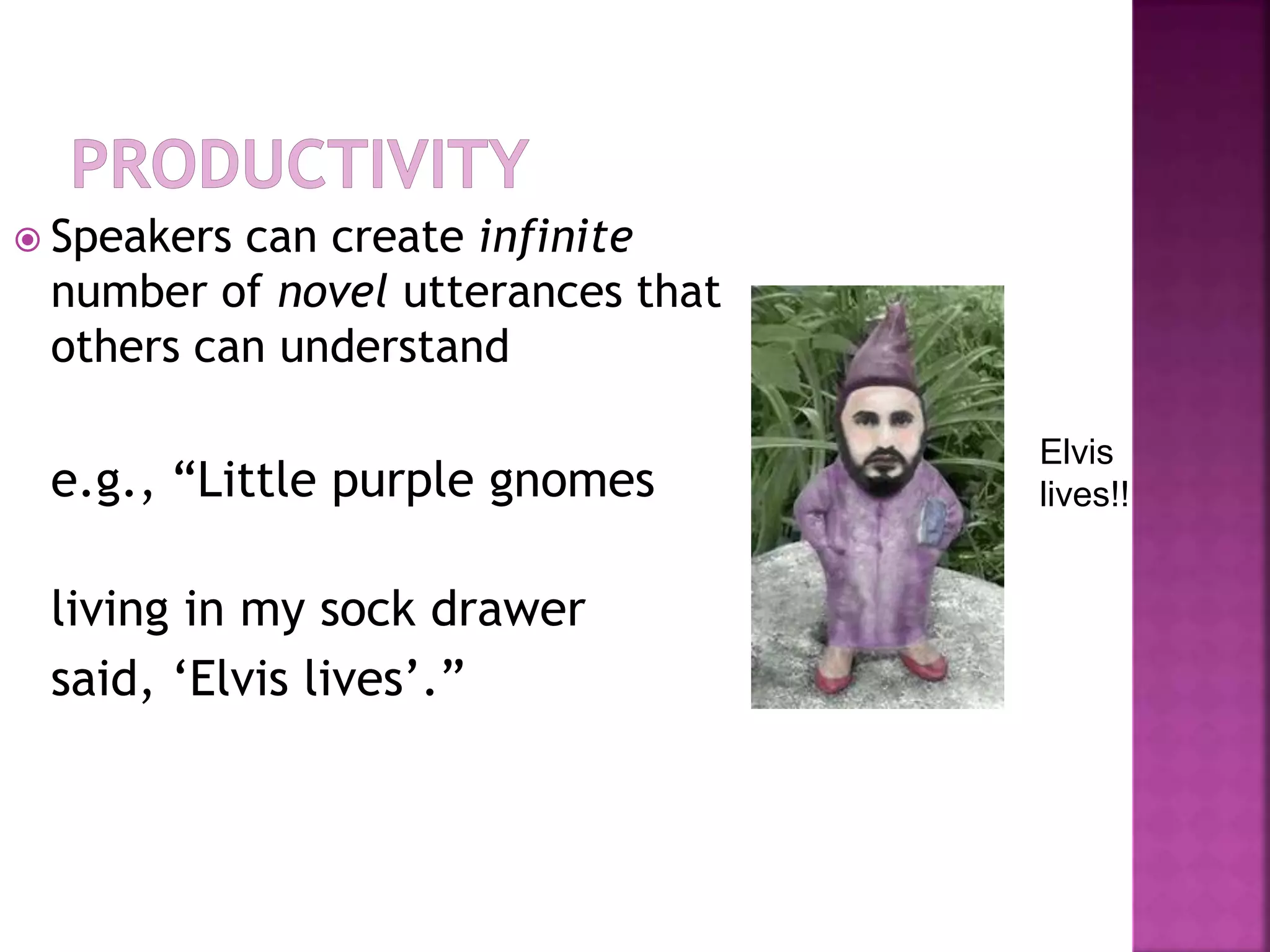  Speakers can create infinite
number of novel utterances that
others can understand
e.g., “Little purple gnomes
living in my sock drawer
said, ‘Elvis lives’.”
Elvis
lives!!
 