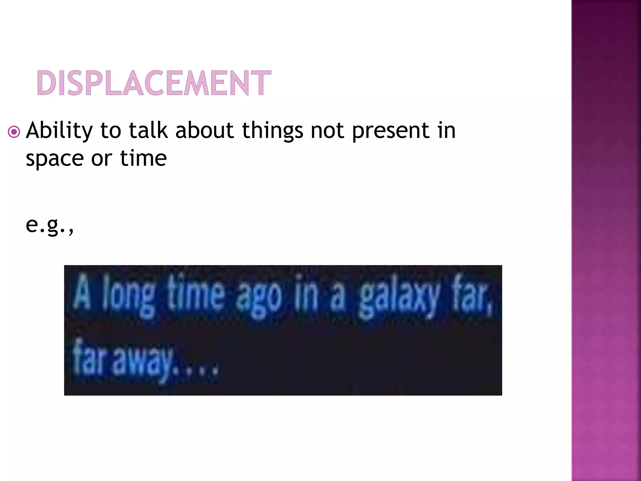  Ability to talk about things not present in
space or time
e.g.,
 
