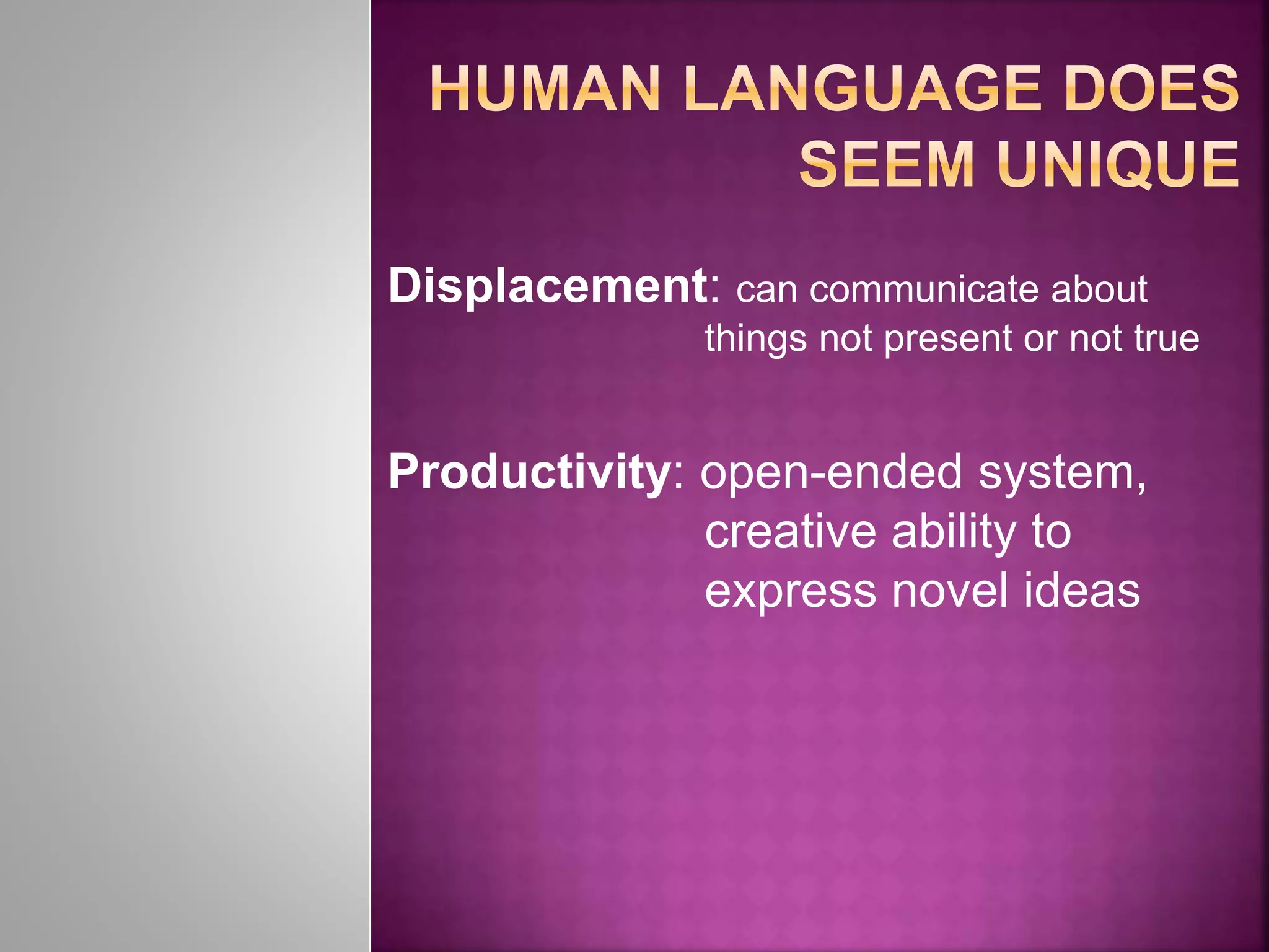 Displacement: can communicate about
things not present or not true
Productivity: open-ended system,
creative ability to
express novel ideas
 