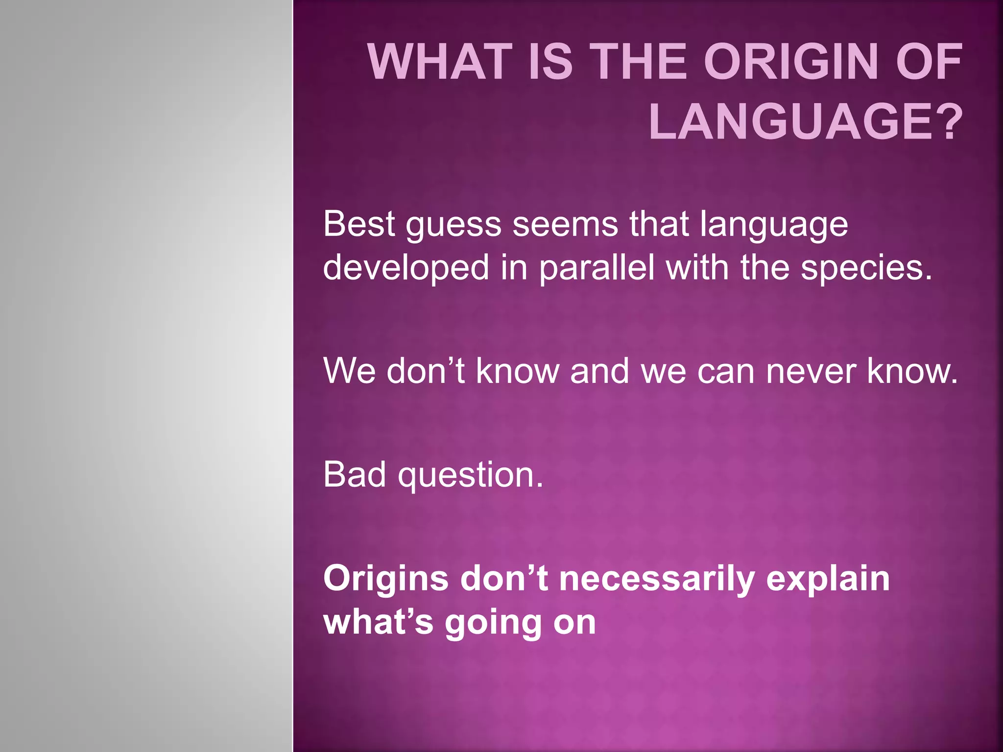 Best guess seems that language
developed in parallel with the species.
We don’t know and we can never know.
Bad question.
Origins don’t necessarily explain
what’s going on
 