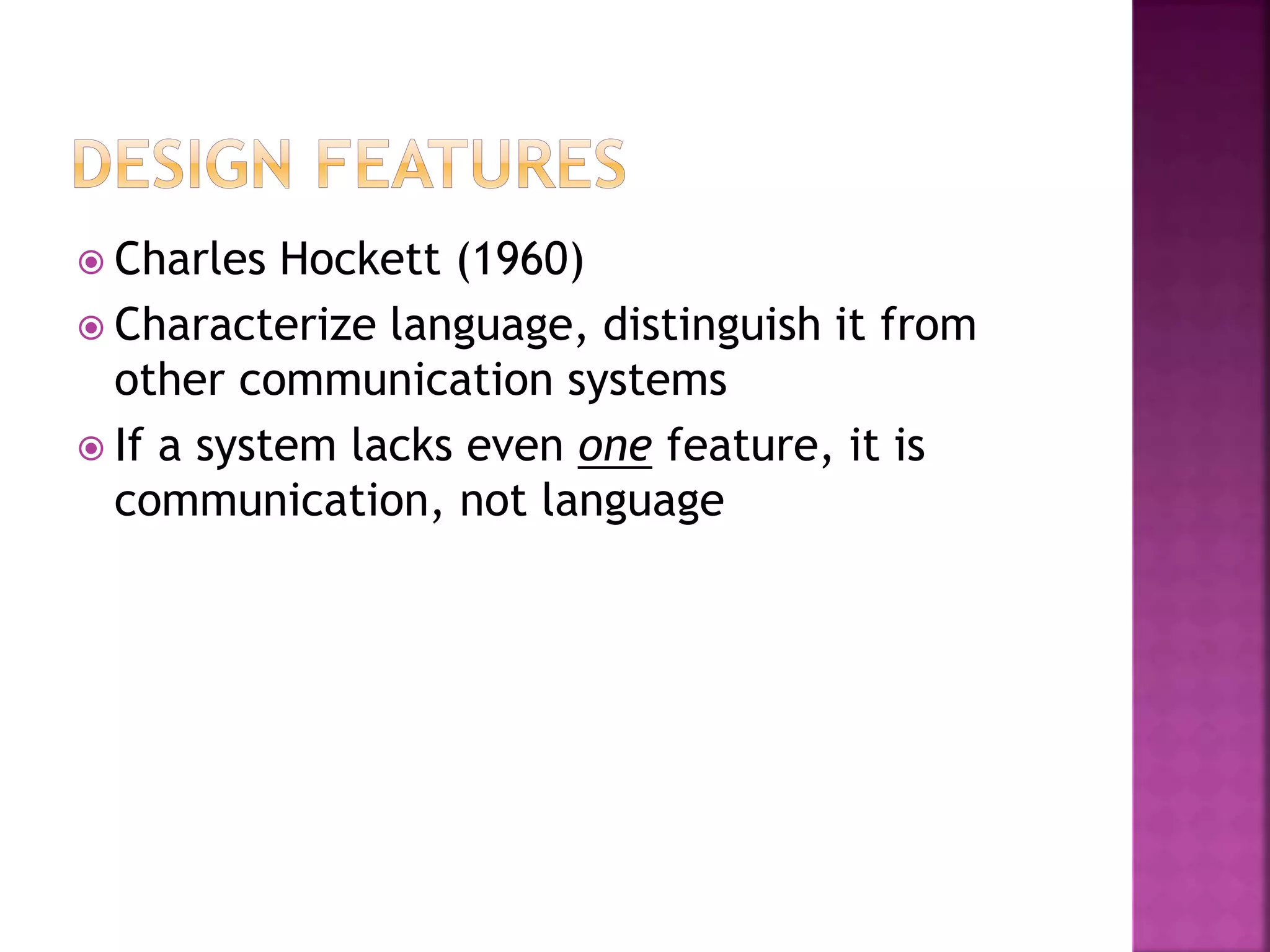  Charles Hockett (1960)
 Characterize language, distinguish it from
other communication systems
 If a system lacks even one feature, it is
communication, not language
 