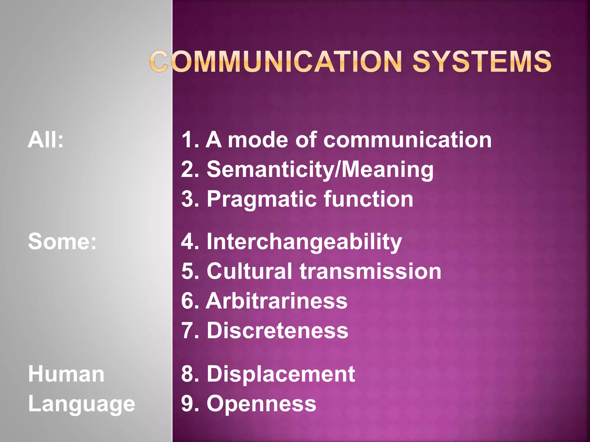 All: 1. A mode of communication
2. Semanticity/Meaning
3. Pragmatic function
Some: 4. Interchangeability
5. Cultural transmission
6. Arbitrariness
7. Discreteness
Human 8. Displacement
Language 9. Openness
 