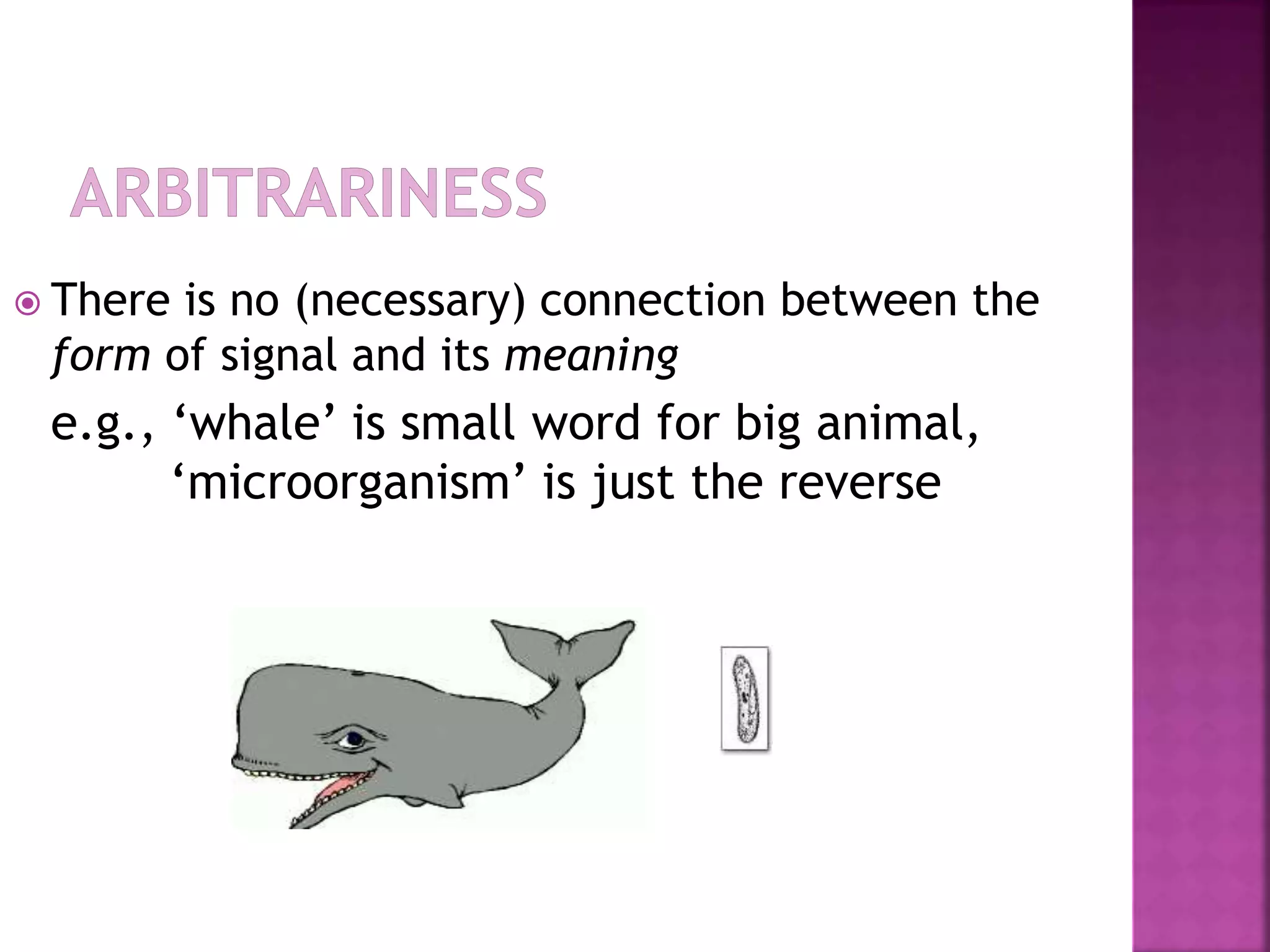  There is no (necessary) connection between the
form of signal and its meaning
e.g., ‘whale’ is small word for big animal,
‘microorganism’ is just the reverse
 