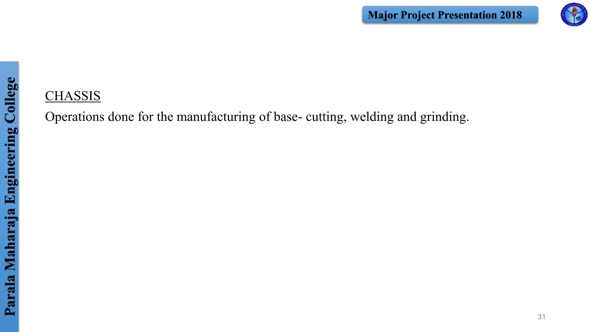 ParalaMaharajaEngineeringCollege Major Project Presentation 2018
CHASSIS
Operations done for the manufacturing of base- cutting, welding and grinding.
31
 