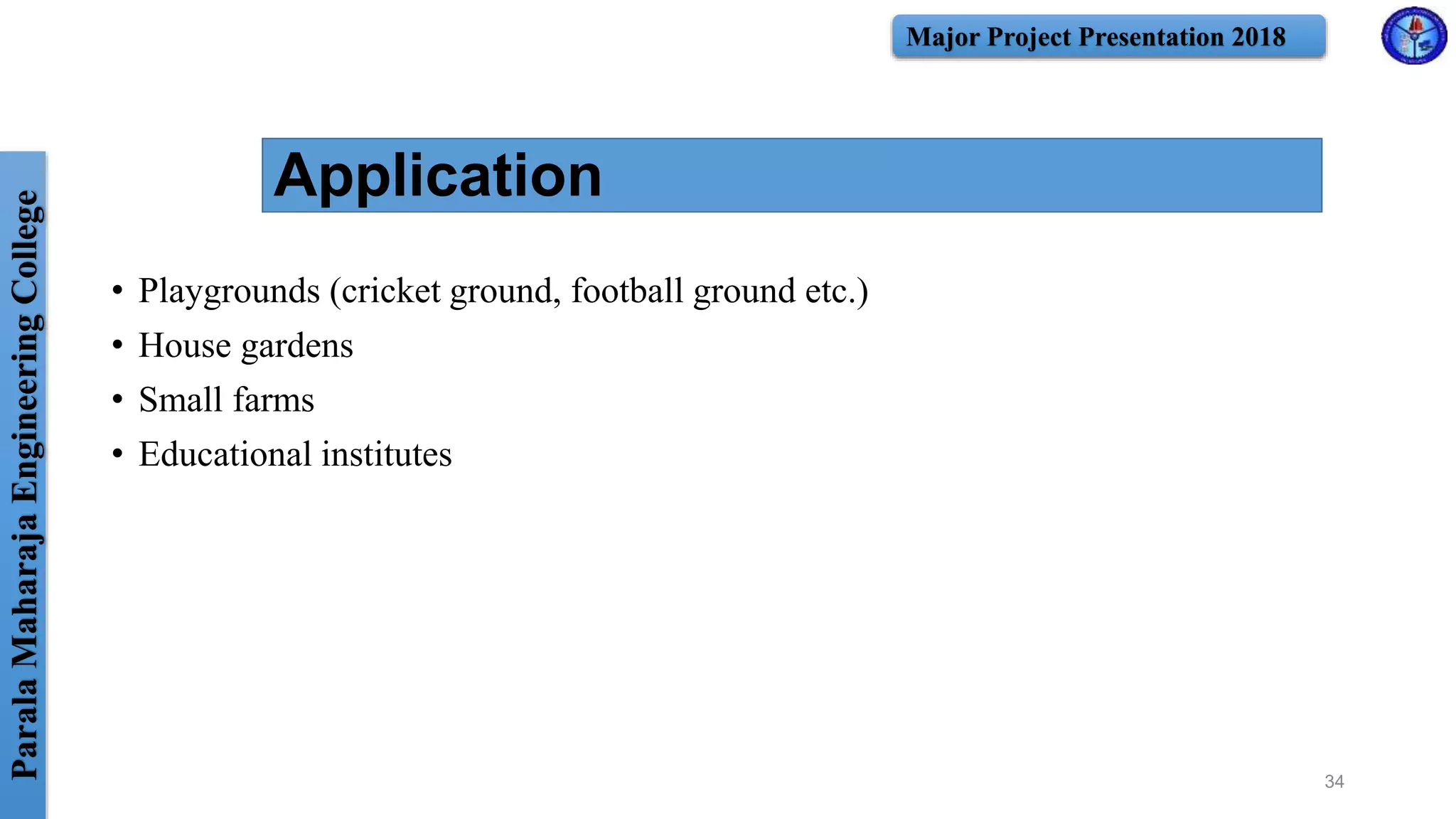 ParalaMaharajaEngineeringCollege Major Project Presentation 2018
Application
• Playgrounds (cricket ground, football ground etc.)
• House gardens
• Small farms
• Educational institutes
34
 